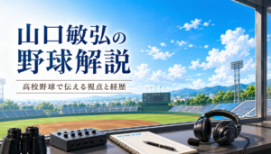 山口敏弘の野球解説が分かる NHK高校野球で伝える視点と東洋大姫路・三菱重工Westでの経歴